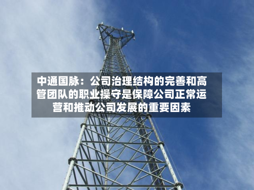 中通国脉：公司治理结构的完善和高管团队的职业操守是保障公司正常运营和推动公司发展的重要因素-第1张图片