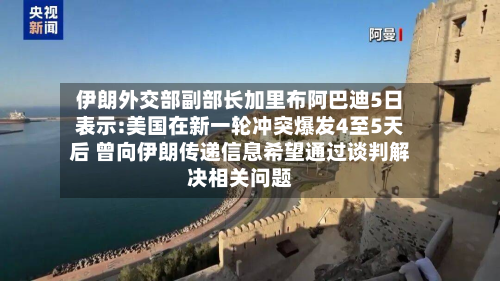 伊朗外交部副部长加里布阿巴迪5日表示:美国在新一轮冲突爆发4至5天后 曾向伊朗传递信息希望通过谈判解决相关问题-第2张图片