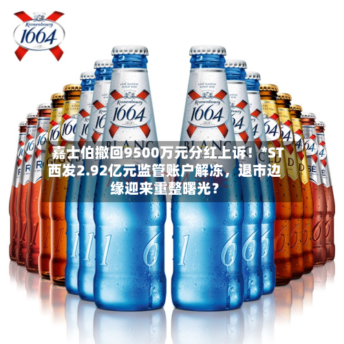 嘉士伯撤回9500万元分红上诉！*ST西发2.92亿元监管账户解冻	，退市边缘迎来重整曙光？-第2张图片