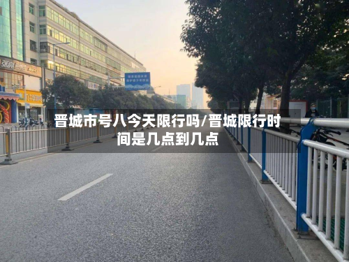 晋城市号八今天限行吗/晋城限行时间是几点到几点