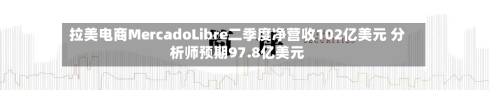 拉美电商MercadoLibre二季度净营收102亿美元 分析师预期97.8亿美元-第1张图片
