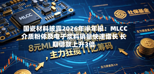 国瓷材料披露2026年半年报:MLCC介质粉体及电子浆料销量快速增长 长期借款上升3倍-第3张图片