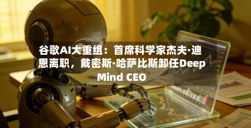 谷歌AI大重组：首席科学家杰夫·迪恩离职	，戴密斯·哈萨比斯卸任DeepMind CEO-第2张图片