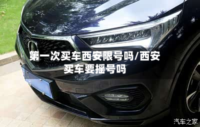 第一次买车西安限号吗/西安买车要摇号吗