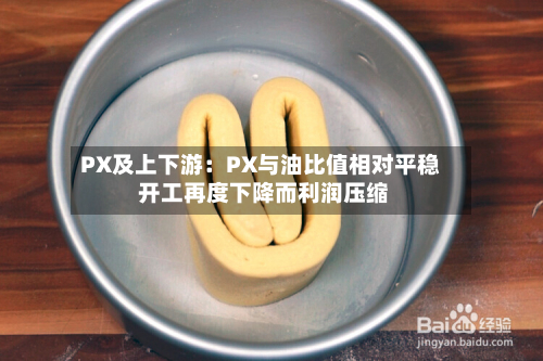 PX及上下游：PX与油比值相对平稳 开工再度下降而利润压缩-第2张图片