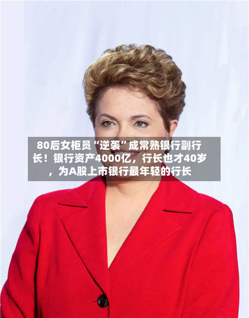 80后女柜员“逆袭	”成常熟银行副行长！银行资产4000亿	，行长也才40岁，为A股上市银行最年轻的行长-第2张图片