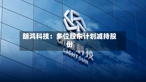 朗鸿科技:多位股东计划减持股份-第2张图片