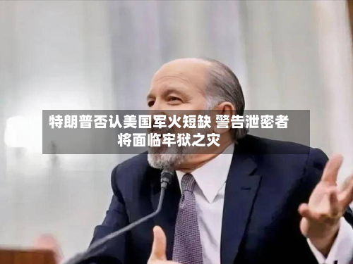 特朗普否认美国军火短缺 警告泄密者将面临牢狱之灾-第3张图片