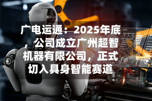 广电运通：2025年底，公司成立广州超智机器有限公司，正式切入具身智能赛道-第2张图片