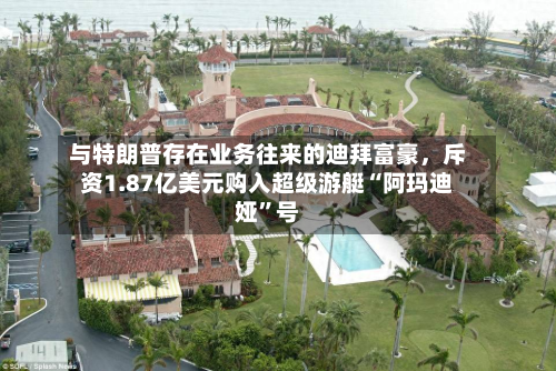 与特朗普存在业务往来的迪拜富豪	，斥资1.87亿美元购入超级游艇“阿玛迪娅”号-第2张图片