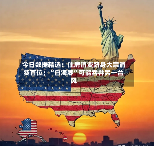 今日数据精选：住房消费跻身大宗消费首位；“白海豚”可能吞并另一台风