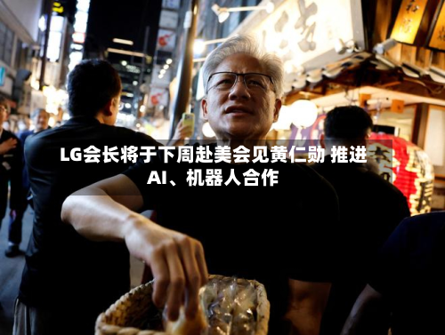 LG会长将于下周赴美会见黄仁勋 推进AI、机器人合作-第2张图片