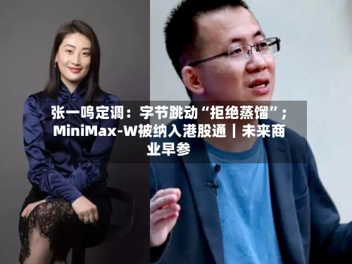 张一鸣定调：字节跳动“拒绝蒸馏	”；MiniMax-W被纳入港股通｜未来商业早参-第3张图片