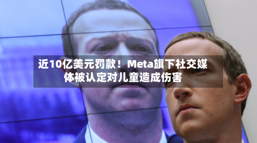 近10亿美元罚款!Meta旗下社交媒体被认定对儿童造成伤害-第2张图片