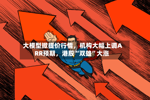 大模型掀提价行情，机构大幅上调ARR预期	，港股“双雄	”大涨-第2张图片