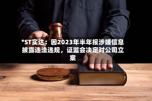 *ST实达：因2023年半年报涉嫌信息披露违法违规，证监会决定对公司立案-第2张图片