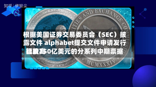 根据美国证券交易委员会（SEC）披露文件 alphabet提交文件申请发行比较高额度250亿美元的分系列中期票据-第2张图片