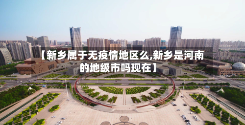 【新乡属于无疫情地区么,新乡是河南的地级市吗现在】-第3张图片