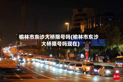 榆林市东沙大桥限号吗(榆林市东沙大桥限号吗现在)-第2张图片