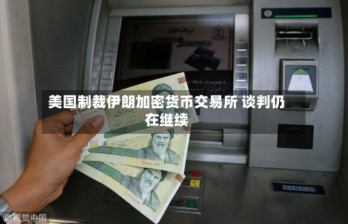 美国制裁伊朗加密货币交易所 谈判仍在继续