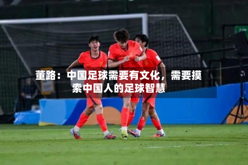 董路：中国足球需要有文化，需要摸索中国人的足球智慧-第2张图片
