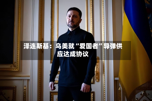泽连斯基：乌美就“爱国者	”导弹供应达成协议-第2张图片