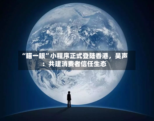 “瞄一眼”小程序正式登陆香港	，吴声：共建消费者信任生态-第2张图片