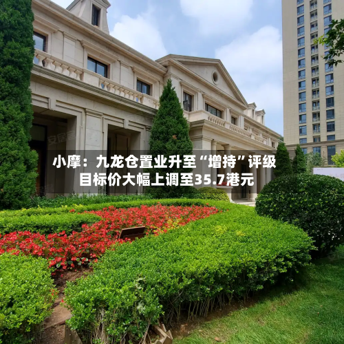 小摩：九龙仓置业升至“增持”评级 目标价大幅上调至35.7港元-第1张图片