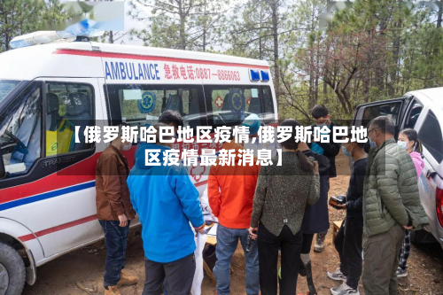 【俄罗斯哈巴地区疫情,俄罗斯哈巴地区疫情最新消息】-第3张图片