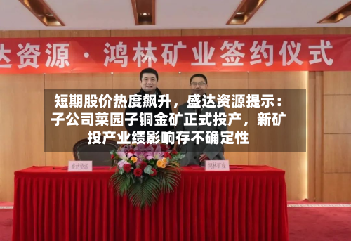 短期股价热度飙升，盛达资源提示：子公司菜园子铜金矿正式投产	，新矿投产业绩影响存不确定性-第2张图片