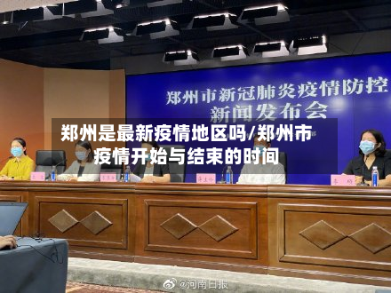 郑州是最新疫情地区吗/郑州市疫情开始与结束的时间-第2张图片