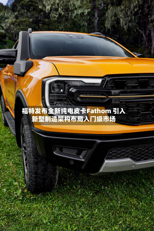 福特发布全新纯电皮卡Fathom 引入新型制造架构布局入门级市场