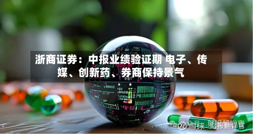 浙商证券：中报业绩验证期 电子、传媒、创新药、券商保持景气