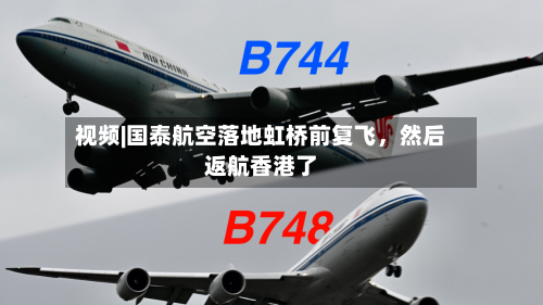 视频|国泰航空落地虹桥前复飞	，然后返航香港了-第2张图片