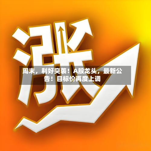 周末	，利好突袭！A股龙头，最新公告！目标价再度上调-第2张图片
