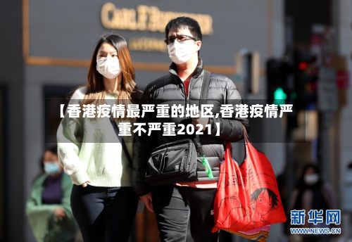 【香港疫情最严重的地区,香港疫情严重不严重2021】