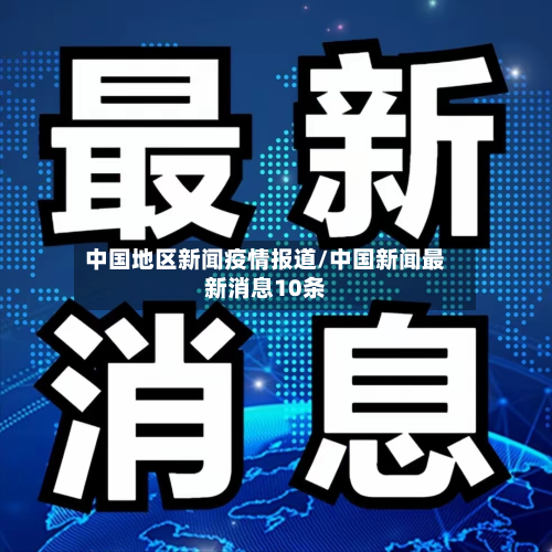 中国地区新闻疫情报道/中国新闻最新消息10条