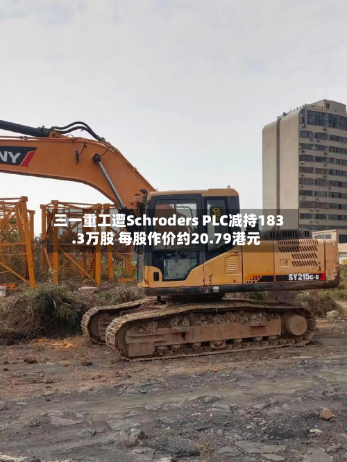三一重工遭Schroders PLC减持183.3万股 每股作价约20.79港元-第1张图片