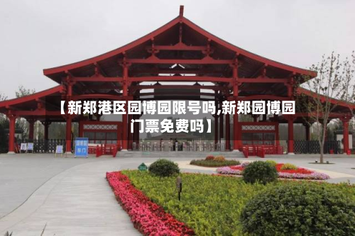 【新郑港区园博园限号吗,新郑园博园门票免费吗】-第2张图片