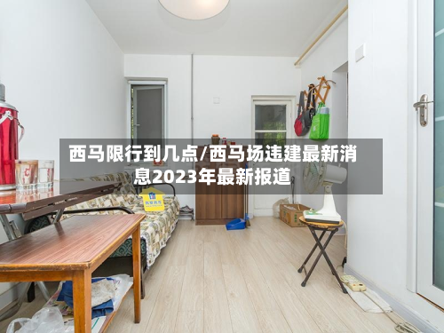 西马限行到几点/西马场违建最新消息2023年最新报道