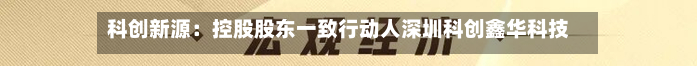 科创新源：控股股东一致行动人深圳科创鑫华科技有限公司解除质押425.60万股-第2张图片