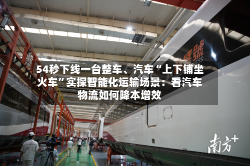 54秒下线一台整车、汽车“上下铺坐火车”实探智能化运输场景：看汽车物流如何降本增效-第3张图片