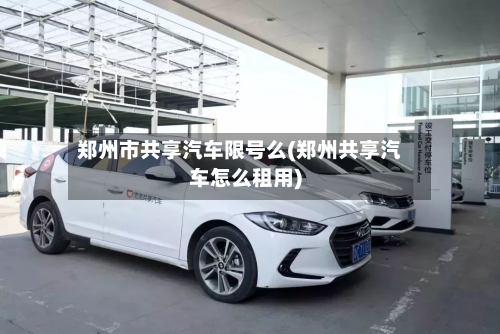 郑州市共享汽车限号么(郑州共享汽车怎么租用)