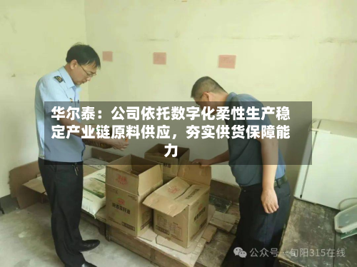 华尔泰：公司依托数字化柔性生产稳定产业链原料供应	，夯实供货保障能力-第2张图片