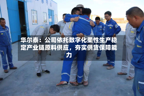 华尔泰：公司依托数字化柔性生产稳定产业链原料供应，夯实供货保障能力-第1张图片