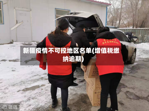 新疆疫情不可控地区名单(增值税缴纳逾期)