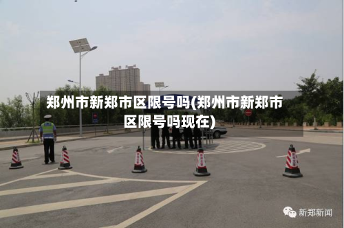 郑州市新郑市区限号吗(郑州市新郑市区限号吗现在)