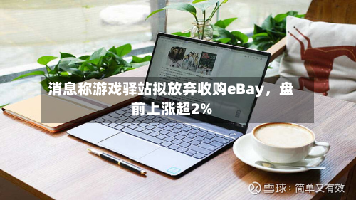 消息称游戏驿站拟放弃收购eBay，盘前上涨超2%-第2张图片