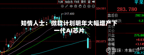 知情人士:微软计划明年大幅增产下一代AI芯片-第3张图片