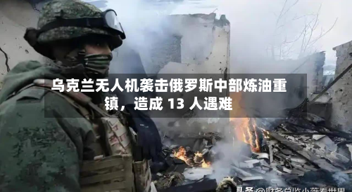 乌克兰无人机袭击俄罗斯中部炼油重镇，造成 13 人遇难-第2张图片